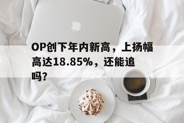 OP创下年内新高，上扬幅高达18.85%，还能追吗？-九游体育APP